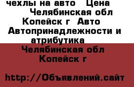 чехлы на авто › Цена ­ 1 500 - Челябинская обл., Копейск г. Авто » Автопринадлежности и атрибутика   . Челябинская обл.,Копейск г.